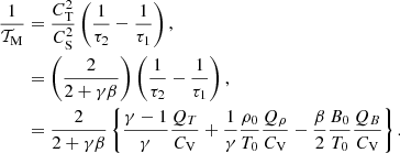 $$ \begin{aligned} \begin{aligned} \frac{1}{\mathcal{T} _\mathrm{M} }&= \frac{C_\mathrm{T} ^2}{C_\mathrm{S} ^2}\left(\frac{1}{\tau _2} - \frac{1}{\tau _1} \right), \\&= \left(\frac{2}{2 + \gamma \beta }\right)\left(\frac{1}{\tau _2} - \frac{1}{\tau _1}\right), \\&= \frac{2}{2 + \gamma \beta }\left\{ \frac{\gamma -1}{\gamma }\frac{Q_T}{C_\mathrm{V} } + \frac{1}{\gamma }\frac{\rho _0}{T_0}\frac{Q_\rho }{C_\mathrm{V} } -\frac{\beta }{2}\frac{B_0}{T_0}\frac{Q_B}{C_\mathrm{V} }\right\} . \end{aligned} \end{aligned} $$