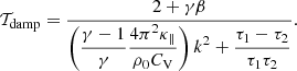 $$ \begin{aligned} \mathcal{T} _\mathrm{damp} = \frac{\displaystyle 2+\gamma \beta }{\displaystyle \left(\frac{\gamma -1}{\gamma }\frac{4\pi ^2\kappa _\parallel }{\rho _0 C_\mathrm{V} }\right)k^2 + \frac{\tau _1-\tau _2}{\tau _1\tau _2}}. \end{aligned} $$