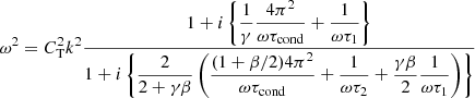 $$ \begin{aligned} \omega ^2 = C_\mathrm{T} ^2 k^2 \frac{\displaystyle 1 + i\left\{ \frac{1}{\gamma }\frac{4\pi ^2}{\omega \tau _\mathrm{cond} } + \frac{1}{\omega \tau _1} \right\} }{\displaystyle 1 + i\left\{ \frac{2}{2+\gamma \beta }\left(\frac{(1 + \beta /2) 4\pi ^2}{\omega \tau _\mathrm{cond} } + \frac{1}{\omega \tau _2} + \frac{\gamma \beta }{2}\frac{1}{\omega \tau _1} \right) \right\} } \end{aligned} $$