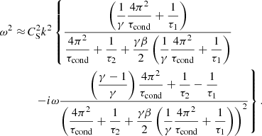 $$ \begin{aligned} \begin{aligned} \omega ^2 \approx&\, C_\mathrm{S} ^2 k^2 \left\{ \frac{\displaystyle \left(\frac{1}{\gamma }\frac{4\pi ^2}{\tau _\mathrm{cond} } + \frac{1}{\tau _1}\right)}{\displaystyle \frac{4\pi ^2}{\tau _\mathrm{cond} } + \frac{1}{\tau _2} + \frac{\gamma \beta }{2}\left(\frac{1}{\gamma }\frac{4\pi ^2}{\tau _\mathrm{cond} } + \frac{1}{\tau _1}\right)} \right. \\&\quad \left. -i \omega \frac{\displaystyle \left(\frac{\gamma -1}{\gamma }\right)\frac{4\pi ^2}{\tau _\mathrm{cond} } + \frac{1}{\tau _2}-\frac{1}{\tau _1}}{\displaystyle \left(\frac{4\pi ^2}{\tau _\mathrm{cond} } + \frac{1}{\tau _2} + \frac{\gamma \beta }{2}\left(\frac{1}{\gamma }\frac{4\pi ^2}{ \tau _\mathrm{cond} } + \frac{1}{\tau _1}\right)\right)^2 } \right\} . \end{aligned} \end{aligned} $$