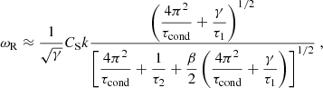$$ \begin{aligned}&\omega _\mathrm{R} \approx \frac{1}{\sqrt{\gamma }} C_\mathrm{S} k \frac{\displaystyle \left(\frac{4\pi ^2}{\tau _\mathrm{cond} } + \frac{\gamma }{\tau _1}\right)^{1/2}}{\displaystyle \left[\frac{4\pi ^2}{\tau _\mathrm{cond} } + \frac{1}{\tau _2} + \frac{\beta }{2}\left(\frac{4\pi ^2}{\tau _\mathrm{cond} } + \frac{\gamma }{\tau _1}\right)\right]^{1/2}} \ , \end{aligned} $$