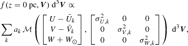 $$ \begin{aligned} \begin{aligned}&f(z=0~\mathrm{pc} , \boldsymbol{V}) ~ \mathrm{d} ^3\boldsymbol{V} \propto \\&\sum _k a_k\, \mathcal{M} \left( \, \begin{bmatrix} U-\bar{U}_k \\ V-\bar{V}_k \\ W+W_\odot \\ \end{bmatrix}, \, \begin{bmatrix} \sigma _{U,k}^2&0&0 \\ 0&\sigma _{V,k}^2&0 \\ 0&0&\sigma _{W,k}^2 \\ \end{bmatrix} \, \right) ~ \mathrm{d} ^3\boldsymbol{V}, \end{aligned}\end{aligned} $$