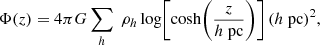 $$ \begin{aligned} \Phi (z) = 4 \pi G \sum _{h} \; \rho _h\, \mathrm{log} \Bigg [ \mathrm{cosh} \Bigg ( \frac{z}{h~\mathrm{pc} } \Bigg ) \Bigg ] \, (h~\mathrm{pc} )^2, \end{aligned} $$