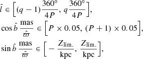 $$ \begin{aligned} \begin{aligned}&\hat{l} \in \Big [ (q-1) \frac{360^{\circ }}{4P},\, q \frac{360^{\circ }}{4P} \Big ], \\&\cos {\hat{b}}\,\frac{\mathrm{mas} }{\hat{\varpi }} \in \Big [ P \times 0.05,\, (P+1) \times 0.05 \Big ], \\&\sin {\hat{b}}\,\frac{\mathrm{mas} }{\hat{\varpi }} \in \Big [ -\frac{Z_{\mathrm{lim.} }}{\mathrm{kpc} },\, \frac{Z_{\mathrm{lim.} }}{\mathrm{kpc} } \Big ], \\ \end{aligned} \end{aligned} $$