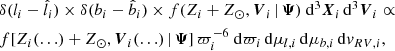 $$ \begin{aligned} \begin{aligned}&\delta (l_i-\hat{l}_i) \times \delta (b_i-\hat{b}_i) \times f(Z_i+Z_\odot ,\boldsymbol{V}_i \, | \, \boldsymbol{\Psi }) ~ \mathrm{d} ^3\boldsymbol{X}_i \, \mathrm{d} ^3\boldsymbol{V}_i \propto \\&f[ Z_i(\ldots )+Z_\odot ,\boldsymbol{V}_i(\ldots ) \, | \, \boldsymbol{\Psi }]\, \varpi _i^{-6} ~ \mathrm{d} \varpi _i \, \mathrm{d} \mu _{l,i} \, \mathrm{d} \mu _{b,i}\, \mathrm{d} v_{RV,i}, \end{aligned}\end{aligned} $$