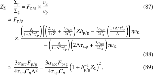 \begin{align}Z_{\Sigma} & \equiv \frac{\Sigma_{\textrm{p}}}{\Sigma_{\textrm{g}}}\,{=}\,F_{\textrm{p/g}}\,{\times}\,\frac{v_{\textrm{g}}}{v_{\textrm{p}}} \\ & \simeq F_{\textrm{p/g}}\nonumber \\&\quad\ \times\frac{ \left(\frac{\Lambda}{1+\Lambda^{2}\tau_{\textrm{s,p}}^{2}} \right) \left[ \left(\frac{2\tau_{\textrm{s,p}}}{1+Z} + \frac{3\alpha_{\textrm{acc}}}{2C_{\eta}} \right) Zh_{\textrm{p/g}} - \frac{3\alpha_{\textrm{acc}}}{2C_{\eta}} \left(\frac{1+\Lambda^2 \tau_{\textrm{s,p}}^2}{\Lambda}\right) \right] \eta v_{\textrm{K}}} { - \left(\frac{\Lambda}{1+\Lambda^{2}\tau_{\textrm{s,p}}^{2}} \right) \left(2\Lambda \tau_{\textrm{s,p}} + \frac{3\alpha_{\textrm{acc}}}{2C_{\eta}} \right) \eta v_{\textrm{K}}}\\ & \simeq \frac{3 \alpha_{\textrm{acc}} F_{\textrm{p/g}}}{4 \tau_{\textrm{s,p}} C_{\eta} \Lambda^{2}}\,{=}\,\frac{3 \alpha_{\textrm{acc}} F_{\textrm{p/g}}}{4 \tau_{\textrm{s,p}} C_{\eta}} \left(1 + h_{\textrm{p/g}}^{-1} Z_{\Sigma} \right)^{2}, \end{align}