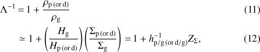 \begin{align*}\Lambda^{-1} &\,{=}\,1 + \frac{\rho_{\textrm{p \, (or\, d)}}}{\rho_{\textrm{g}}}\\ &\simeq 1 + \left(\frac{H_{\textrm{g}}}{H_{\textrm{p \, (or\, d)}}} \right) \left(\frac{ \Sigma_{\textrm{p \, (or\, d)}} }{\Sigma_{\textrm{g}}} \right)\,{=}\,1 + h_{\textrm{p/g \, (or \, d/g)}}^{-1} Z_{\Sigma}, \end{align*}
