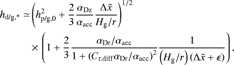 \begin{align*} h_{\textrm{d/g,*}} \simeq & \left(h_{\textrm{p/g,0}}^2 + \frac{2}{3} \frac{\alpha_{\mathrm{Dz}}}{\alpha_{\mathrm{acc}}} \frac{\Delta \tilde{x} }{H_{\textrm{g}} / r}\right)^{1/2} \nonumber \\ &\,{\times}\,\left(1+\frac{2}{3} \frac{\alpha_{\textrm{Dr}}/\alpha_{\mathrm{acc}}}{1+\left(C_{\textrm{r.diff}} \alpha_{\textrm{Dr}}/\alpha_{\textrm{acc}} \right)^2} \frac{1}{\left(H_{\textrm{g}} / r\right) \left(\Delta \tilde{x} + \epsilon \right) }\right),\end{align*}