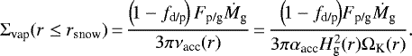 \begin{equation*} \Sigma_{\textrm{vap}}(r \leq r_{\textrm{snow}})\,{=}\,\frac{ \left(\! 1 - f_{\textrm{d/p}} \!\right) F_{\textrm{p/g}}\dot{M}_{\textrm{g}}}{3\pi \nu_{\textrm{acc}}(r)}\,{=}\, \frac{\left(\! 1 - f_{\textrm{d/p}} \!\right)\! F_{\textrm{p/g}}\dot{M}_{\textrm{g}}}{3\pi \alpha_{\textrm{acc}}H_{\textrm{g}}^{2}(r)\Omega_{\textrm{K}}(r)}. \end{equation*}