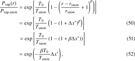 \begin{align*} \frac{P_{\textrm{vap}}(r)}{P_{\textrm{vap,snow}}} &\,{=}\,\exp \left[ \frac{T_{\textrm{0}}}{T_{\textrm{snow}}} \left(1 - \left(\frac{r-r_{\textrm{snow}}}{r_{\textrm{snow}}} + 1 \right)^{\beta} \right) \right] \nonumber \\[1pt] &\,{=}\,\exp \left[ \frac{T_{\textrm{0}}}{T_{\textrm{snow}}} \left(1 - \left(1+\Delta x^{*} \right)^{\beta} \right) \right] \\[1pt] & \simeq \exp \left[ \frac{T_{\textrm{0}}}{T_{\textrm{snow}}} \left(1 - \left(1+ \beta \Delta x^{*} \right) \right) \right]\\[1pt] &\,{=}\,\exp \left(-\frac{\beta T_{\textrm{0}}}{T_{\textrm{snow}}} \Delta x^{*} \right),\end{align*}