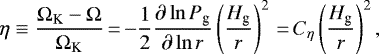 \begin{equation*} \eta \equiv \frac{\Omega_{\textrm{K}} - \Omega}{\Omega_{\textrm{K}}}\,{=}\,{-}\frac{1}{2} \frac{\partial \ln P_{\textrm{g}}}{\partial \ln r} \left(\frac{H_{\textrm{g}}}{r} \right)^2\,{=}\,C_{\eta} \left(\frac{H_{\textrm{g}}}{r} \right)^2, \end{equation*}