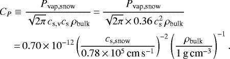 \begin{align*} C_P & \equiv \frac{P_{\textrm{vap,snow}}}{\sqrt{2\pi} \, c_{\textrm{s,v}} c_{\textrm{s}}\, \rho_{\textrm{bulk}}}\,{=}\,\frac{P_{\textrm{vap,snow}}}{\sqrt{2\pi}\,{\times}\, 0.36\, c_{\textrm{s}}^2 \, \rho_{\textrm{bulk}}} \nonumber \\ &\,{=}\,0.70\,{\times}\,10^{-12} \left(\frac{c_{\textrm{s,snow}}}{0.78\,{\times}\,10^5\,\textrm{cm\,s}^{-1}}\right)^{-2} \left(\frac{\rho_{\textrm{bulk}}}{1\,\textrm{g\,cm}^{-3}}\right)^{-1}. \end{align*}