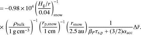 \begin{align*} \quad\,{=}&\,{-}0.98\,{\times}\,10^{4} \left(\frac{H_{\textrm{g}}/r}{0.04}\right)^{-1}_{\textrm{snow}}\\ \quad\,{\times}&\,\left(\frac{\rho_{\textrm{bulk}}}{1\,\textrm{g\,cm}^{-3}} \right)^{-1} \left(\frac{ r_{\textrm{p,snow}}}{1\,\textrm{cm}} \right)^{-1} \left(\frac{ r_{\textrm{snow}}}{2.5\,\textrm{au}} \right) \frac{ 1 }{\beta_P \tau_{\textrm{s,p}} + (3/2) \alpha_{\textrm{acc}}} \Delta \tilde{r}. \nonumber\end{align*}