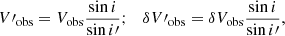 $$ \begin{aligned} V\prime _{\rm obs} = V_{\rm obs}\frac{\sin {i}}{\sin {i\prime }}; \quad \delta V\prime _{\rm obs} = \delta V_{\rm obs}\frac{\sin {i}}{\sin {i\prime }}, \end{aligned} $$