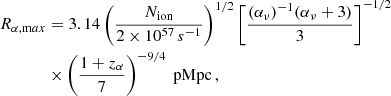 $$ \begin{aligned} R_{\alpha , \mathrm max}&= 3.14 \left(\frac{N_{\rm ion}}{2 \times 10^{57}\,s^{-1}}\right)^{1/2} \left[\frac{(\alpha _{\nu })^{-1} (\alpha _{\nu } + 3)}{3}\right]^{-1/2} \nonumber \\&\times \left(\frac{1 + z_{\alpha }}{7}\right)^{-9/4} \text{ pMpc} \, , \end{aligned} $$