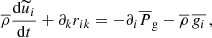 $$ \begin{aligned}&\overline{\rho } \frac{\mathrm{d} \widetilde{u}_i }{\mathrm{d} t} + \partial _k r _{ik} = -\partial _i \overline{P}_{\rm g} - \overline{\rho } \,\overline{g_i} \, , \end{aligned} $$