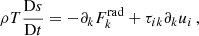 $$ \begin{aligned} \rho T \frac{\mathrm{D} s }{\mathrm{D} t} = - \partial _k F_k^\mathrm{rad} + \tau _{ik} \partial _k u_i\, , \end{aligned} $$