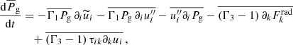 $$ \begin{aligned} \frac{\mathrm{d} \overline{P}_{\rm g} }{\mathrm{d} t}&= - \overline{\Gamma _1 P_{\rm g}} \, \partial _i \widetilde{u}_i - \overline{\Gamma _1 P_{\rm g} \, \partial _i u_i^{\prime \prime }} - \overline{u_i^{\prime \prime } \partial _i P_{\rm g}} - \overline{\left(\Gamma _3-1\right) \partial _k F_k^\mathrm{rad}} \nonumber \\&\quad + \overline{\left(\Gamma _3-1\right) \tau _{ik} \partial _k u_i} \, , \end{aligned} $$