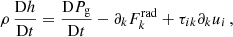 $$ \begin{aligned} \rho \, \frac{\mathrm{D} h }{\mathrm{D} t} = \frac{\mathrm{D} P_{\rm g} }{\mathrm{D} t} - \partial _k F_k^\mathrm{rad} + \tau _{ik} \partial _k u_i\, , \end{aligned} $$