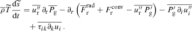 $$ \begin{aligned} \overline{\rho } \widetilde{T} \frac{\mathrm{d} \widetilde{s} }{\mathrm{d} t}&= \overline{u_{\rm r}^{\prime \prime }} \,\partial _{\rm r} \overline{P_{\rm g}} - \partial _r\left( \overline{F}_{\rm r}^\mathrm{rad} + F_{\rm r}^\mathrm{conv} - \overline{u_{\rm r}^{\prime \prime } \, P_{\rm g}^\prime } \right) - \overline{P_{\rm g}^\prime \, \partial _i u_i^{\prime \prime }} \nonumber \\&\quad + \overline{\tau _{ik} \partial _k u_i} \, . \end{aligned} $$
