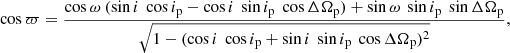 $$ \begin{aligned}&\cos {\varpi } = \frac{\cos {\omega } \ (\sin {i}\ \cos {i_{\rm p}} - \cos {i}\ \sin {i_{\rm p}}\ \cos {\Delta \Omega _{\rm p}}) + \sin {\omega }\ \sin {i_{\rm p}}\ \sin {\Delta \Omega _{\rm p}}}{\sqrt{1 - (\cos {i}\ \cos {i_{\rm p}} + \sin {i}\ \sin {i_{\rm p}}\ \cos {\Delta \Omega _{\rm p}})^2}}, \end{aligned} $$