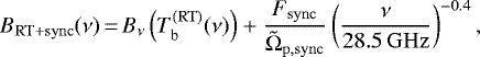 \begin{equation*}B_{\mathrm{RT+sync}}(\nu)\,{=}\,B_{\nu}\left(T_{\mathrm{b}}^{(\mathrm{RT})}(\nu)\right) + \frac{F_{\mathrm{sync}} }{\tilde{\Omega}_{\mathrm{p},\mathrm{sync}}} \left( \frac{\nu}{28.5 \, \mathrm{GHz}} \right)^{-0.4}, \end{equation*}