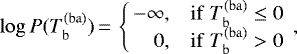 \begin{equation*}\log P(T_{\mathrm{b}}^{(\mathrm{ba})})\,{=}\,\left\{\!\! \begin{array}{rl} -\infty, & \mathrm{if} \; T_{\mathrm{b}}^{(\mathrm{ba})}\le0 \\ 0, & \mathrm{if} \; T_{\mathrm{b}}^{(\mathrm{ba})}>0 \end{array} \right.\!\!, \end{equation*}