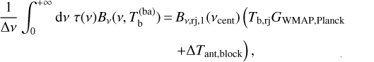 \begin{align*}\frac{1}{\Delta\nu}\int_{0}^{+\infty} \textrm{d}\nu \; \tau(\nu) B_{\nu}(\nu,T_{\mathrm{b}}^{(\mathrm{ba})}) \,{=}&\,B_{\nu,\mathrm{rj},1}(\nu_{\mathrm{cent}}) \left(\TbRJG_{\mathrm{WMAP},\mathrm{Planck}}\right. \nonumber\\ &\left. + \Delta T_{\mathrm{ant},\mathrm{block}} \vphantom{\TbRJG_{\mathrm{WMAP},\mathrm{Planck}}}\right), \end{align*}