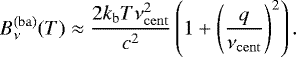 \begin{equation*}B_{\nu}^{\mathrm{(ba)}}(T) \approx \frac{2k_{\mathrm{b}} T \nu_{\mathrm{cent}}^2 }{c^2} \left( 1+ \left(\frac{q}{\nu_{\mathrm{cent}}}\right)^2 \right). \end{equation*}
