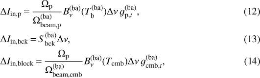 \begin{align*} &\Delta I_{\mathrm{in},\mathrm{p}} \,{=}\, \frac{\Omega_{\mathrm{p}}}{\Omega_{\mathrm{beam},\mathrm{p}}^{(\mathrm{ba})}} B_{\nu}^{\mathrm{(ba)}}(T_{\mathrm{b}}^{(\mathrm{ba})}) \Delta\nu \, g_{\mathrm{p},t}^{(\mathrm{ba})}, \\ &\Delta I_{\mathrm{in},\mathrm{bck}} \,{=}\, S_{\mathrm{bck}}^{(\mathrm{ba})} \Delta\nu, \\ &\Delta I_{\mathrm{in},\mathrm{block}} \,{=}\, \frac{\Omega_{\mathrm{p}}}{{\Omega}_{\mathrm{beam},\mathrm{cmb}}^{(\mathrm{ba})}} B_{\nu}^{\mathrm{(ba)}}(T_{\mathrm{cmb}}) \Delta\nu \, g_{\mathrm{cmb},t}^{(\mathrm{ba})}, \end{align*}