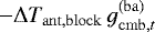 $-\Delta T_{\mathrm{ant},\mathrm{block}} \, g_{\mathrm{cmb},t}^{(\mathrm{ba})}$