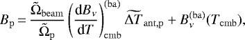 \begin{equation*}B_{\mathrm{p}}\,{=}\,\frac{\tilde{\Omega}_{\mathrm{beam}}}{\tilde{\Omega}_{\mathrm{p}}} \left(\frac{\textrm{d}B_{\nu}}{\textrm{d}T}\right)_{\mathrm{cmb}}^{(\mathrm{ba})} \widetilde{\Delta T}_{\mathrm{ant},\mathrm{p}} + B_{\nu}^{\mathrm{(ba)}}(T_{\mathrm{cmb}}), \end{equation*}
