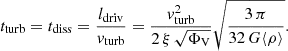 $$ \begin{aligned} t_{\rm turb}=t_{\rm diss}=\frac{l_{\rm driv}}{{ v}_{\rm turb}}=\frac{{ v}_{\rm turb}^2}{2\,\xi \,\sqrt{\Phi _{\rm V}}} \sqrt{\frac{3\,\pi }{32\,G \langle \rho \rangle }} . \end{aligned} $$