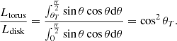 $$ \begin{aligned} \frac{L_{\rm torus}}{L_{\rm disk}} = \frac{\int _{\theta _T}^{\frac{\pi }{2}} \sin \theta \cos \theta \mathrm{d}\theta }{\int _{0}^{\frac{\pi }{2}} \sin \theta \cos \theta \mathrm{d}\theta } = \cos ^2\theta _T. \end{aligned} $$