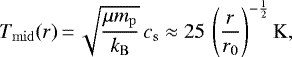 \begin{equation*} T_{\mathrm{mid}} (r)\,{=}\,\sqrt{\frac{{\mu} m_{\mathrm{p}}}{k_{\mathrm{B}}}} \, c_{\mathrm{s}} \approx 25 \, \left( \frac{r}{r_0} \right)^{-\frac{1}{2}} \mathrm{K}, \end{equation*}