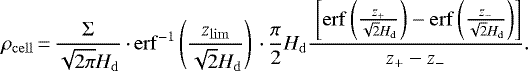 \begin{equation*} \rho_{\mathrm{cell}}\,{=}\,\frac{\Sigma}{\sqrt{2\pi} H_{\mathrm{d}}}\,{\cdot}\,\mathrm{erf}^{-1} \left( \frac{z_{\mathrm{lim}}}{\sqrt{2} H_{\mathrm{d}}} \right)\,{\cdot}\,\frac{\pi}{2} H_{\mathrm{d}} \frac{\ \left[ \mathrm{erf}\left(\frac{z_+}{\sqrt{2} H_{\mathrm{d}}} \right) - \mathrm{erf}\left(\frac{z_-}{\sqrt{2} H_{\mathrm{d}}} \right) \right]}{z_+ - z_-}. \end{equation*}
