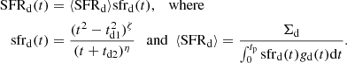 $$ \begin{aligned} \mathrm{SFR}_\mathrm{d} (t)&= \langle \mathrm{SFR}_\mathrm{d} \rangle \mathrm{sfr}_\mathrm{d} (t), \quad \text{where} \\ \mathrm{sfr}_\mathrm{d} (t)&= \frac{(t^2-t_\mathrm{d1} ^2)^\zeta }{(t + t_\mathrm{d2} )^\eta } \ \ \text{ and} \ \ \langle \mathrm{SFR}_\mathrm{d} \rangle = \frac{\Sigma _\mathrm{d} }{\int _0^{t_\mathrm{p} } \mathrm{sfr}_\mathrm{d} (t) g_\mathrm{d} (t) \mathrm{d}t}. \nonumber \end{aligned} $$