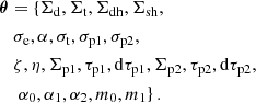 $$ \begin{aligned} \boldsymbol{\theta }&= \left\{ \Sigma _\mathrm{d} , \Sigma _\mathrm{t} , \Sigma _\mathrm{dh} , \Sigma _\mathrm{sh} , \right. \nonumber \\&\ \sigma _\mathrm{e} , \alpha , \sigma _\mathrm{t} , \sigma _\mathrm{p1} , \sigma _\mathrm{p2} , \\&\ \zeta ,\eta , \Sigma _\mathrm{p1} , \tau _\mathrm{p1} , \mathrm{d}\tau _\mathrm{p1} , \Sigma _\mathrm{p2} , \tau _\mathrm{p2} , \mathrm{d}\tau _\mathrm{p2} , \nonumber \\&\left. \ \alpha _\mathrm{0} , \alpha _\mathrm{1} , \alpha _\mathrm{2} , m_\mathrm{0} , m_\mathrm{1} \right\} . \nonumber \end{aligned} $$