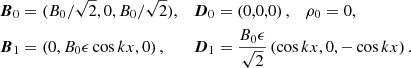 $$ \begin{aligned} \boldsymbol{B}_0&=(B_0/\sqrt{2},0,B_0/\sqrt{2}),&\boldsymbol{D}_0&=\left(0,0,0\right), \quad \rho _0 = 0,\nonumber \\ \boldsymbol{B}_1&=\left(0,B_0\epsilon \cos kx,0\right),&\boldsymbol{D}_1&=\frac{B_0\epsilon }{\sqrt{2}}\left(\cos kx,0,-\cos kx\right). \end{aligned} $$