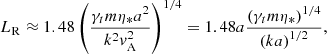 $$ \begin{aligned} L_{\rm R} \approx 1.48 \left(\frac{\gamma _tm \eta _*a^2}{k^2 { v}_{\rm A}^2} \right)^{1/4} = 1.48 a \frac{\left(\gamma _tm \eta _*\right)^{1/4}}{\left(k a\right)^{1/2}}, \end{aligned} $$
