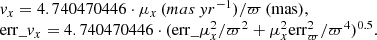 $$ \begin{aligned} \begin{array}{l} { v}_x = 4.740470446 \cdot \mu _x\,\mathrm (mas\,yr^{-1}) / \varpi \,\mathrm{(mas)} , \\ \mathrm{err} \_{ v}_x = 4.740470446 \cdot (\mathrm{err} \_\mu _x^2/\varpi ^2 + \mu _x^2 \mathrm{err} _\varpi ^2 / \varpi ^4)^{0.5}. \end{array} \end{aligned} $$