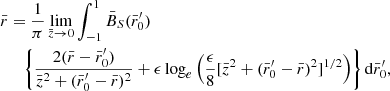 $$ \begin{aligned} {\bar{r}}&=\frac{1}{\pi }\lim _{{\bar{z}} \rightarrow 0}\int _{-1}^{1} {\bar{B}_S}({\bar{r}_0^{\prime }}) \nonumber \\&\quad \left\{ \frac{2( {\bar{r}}-{\bar{r}_0^{\prime }})}{{\bar{z}}^2+({\bar{r}_0^{\prime }}-{\bar{r}})^2}+\epsilon \log _e\left(\frac{\epsilon }{8}[{\bar{z}}^2+({\bar{r}_0^{\prime }}-{\bar{r}})^2]^{1/2}\right) \right\} \mathrm{d}{\bar{r}_0^{\prime }}, \end{aligned} $$