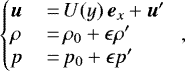 \begin{equation*} \left\{\begin{array}{@{}lll} \bm{u}&\,{=}\,{U}(y)\,\bm{e}_x + \bm{u}'\\ \rho &\,{=}\,{\rho_0}+\epsilon\rho'\\ p &\,{=}\,p_0+\epsilon p' \end{array}\right., \end{equation*}