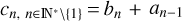 $c_{n,~n\in((({N})))^*\backslash\{1\}}\,{=}\,b_n+a_{n-1}$