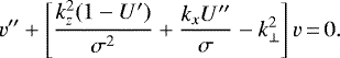\begin{equation*} v''+\left[\frac{k_z^2(1-{U'})}{\sigma^2}+\frac{k_x{U}''}{\sigma}-k_{\perp}^2\right]v\,{=}\,0.\end{equation*}