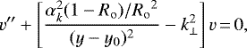 \begin{equation*} v''+\left[\frac{\alpha_k^2(1-{R_{\mathrm{o}}})/{R_{\mathrm{o}}}^2}{(y-{y_0})^2}-k_{\perp}^2\right]v\,{=}\,0,\end{equation*}
