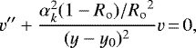 \begin{equation*} v''+\frac{\alpha_k^2(1-{R_{\mathrm{o}}})/{R_{\mathrm{o}}}^2}{(y-{y_0})^2} v\,{=}\,0,\end{equation*}