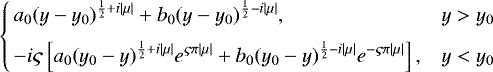 \begin{equation*} \left\{\begin{array}{@{\!\!\!\!\!}lll} &\displaystyle a_0(y-{y_0})^{\frac{1}{2}+i|\mu|}+b_0(y-{y_0})^{\frac{1}{2}-i|\mu|},&y>{y_0}\\[6pt] &\displaystyle -i\varsigma\left[a_0({y_0}-y)^{\frac{1}{2}+i|\mu|}e^{\varsigma\pi|\mu|}+b_0({y_0}-y)^{\frac{1}{2}-i|\mu|}e^{-\varsigma\pi|\mu|}\right],&y<{y_0}\end{array}\right.\end{equation*}