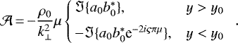 \begin{equation*} \mathcal{A}\,{=}\,{-}\frac{{\rho_0}}{k_{\perp}^2}\mu\left\{ \begin{array}{@{\!\!\!\!\!}lll} &\Im\{a_0b_0^*\},&y>{y_0}\\[6pt] &-\Im\{a_0b_0^*\textrm{e}^{-2i\varsigma\pi\mu}\},&y<{y_0} \end{array}\right..\end{equation*}