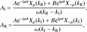 \begin{equation*} \begin{array}{@{}l@{}l} A_{\mathrm{I}}\,{=}\,&\displaystyle \frac{A\textrm{e}^{-i\mu\pi}X_{\mu}(k_{\mathrm{R}})+B\textrm{e}^{i\mu\pi}X_{-\mu}(k_{\mathrm{R}})}{\omega(k_{\mathrm{R}}-k_{\mathrm{I}})},\\[9pt] A_{\mathrm{R}}\,{=}\,&\displaystyle \frac{A\textrm{e}^{-i\mu\pi}X_{\mu}(k_{\mathrm{I}})+B\textrm{e}^{i\mu\pi}X_{-\mu}(k_{\mathrm{I}})}{\omega(k_{\mathrm{I}}-k_{\mathrm{R}})}, \end{array}\end{equation*}